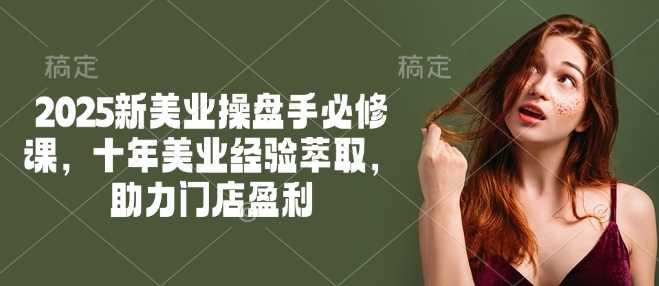2025新美业操盘手必修课,十年美业经验萃取,助力门店盈利 -1 2025新美业操盘手必修课,十年美业经验萃取,助力门店盈利 -1