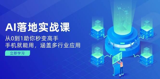 AI落地实战课:从0到1助你秒变高手,手机就能用,涵盖多行业应用 -1 AI落地实战课:从0到1助你秒变高手,手机就能用,涵盖多行业应用 -1