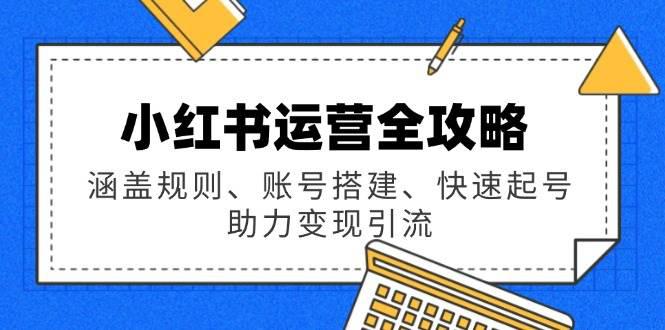 小红书运营全攻略:涵盖规则、账号搭建、快速起号,助力变现引流 -1 小红书运营全攻略:涵盖规则、账号搭建、快速起号,助力变现引流 -1