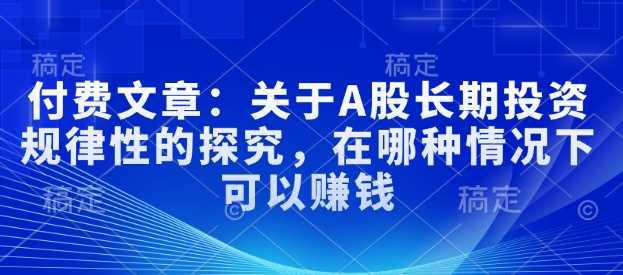 付费文章:关于A股长期投资规律性的探究,在哪种情况下可以赚钱 -1 付费文章:关于A股长期投资规律性的探究,在哪种情况下可以赚钱 -1