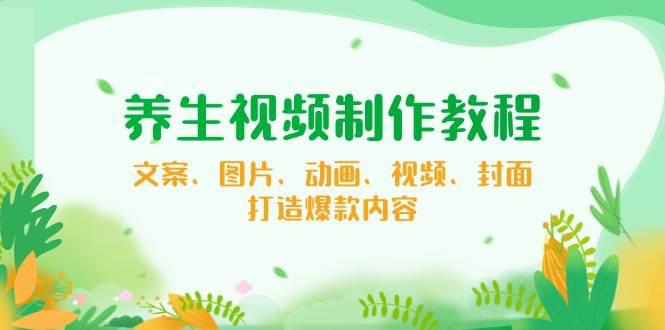 养生视频制作教程,文案、图片、动画、视频、封面,打造爆款内容 -1 养生视频制作教程,文案、图片、动画、视频、封面,打造爆款内容 -1