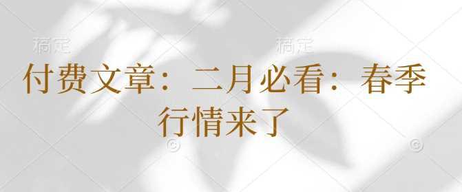 付费文章:二月必看:春季行情来了 -1 付费文章:二月必看:春季行情来了 -1