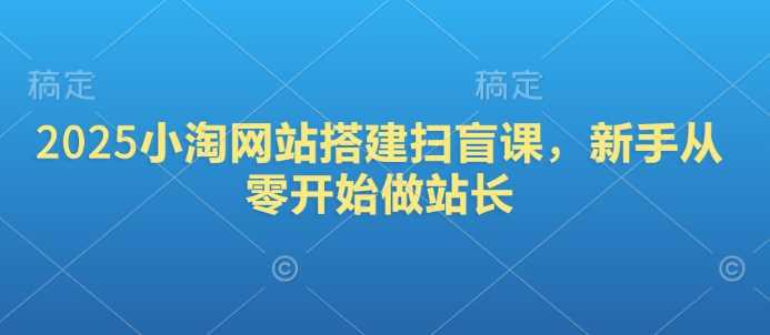 2025小淘网站搭建扫盲课,新手从零开始做站长 -1 2025小淘网站搭建扫盲课,新手从零开始做站长 -1