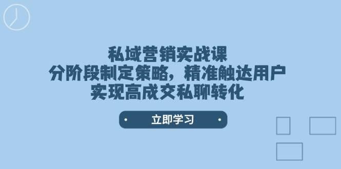 私域营销实战课,分阶段制定策略,精准触达用户,实现高成交私聊转化 -1 私域营销实战课,分阶段制定策略,精准触达用户,实现高成交私聊转化 -1