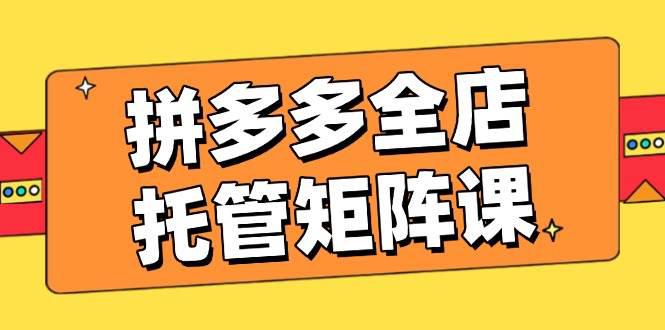 拼多多全店托管矩阵课,盈利动销玩法,高效计划设置,提升店铺效益 -1 拼多多全店托管矩阵课,盈利动销玩法,高效计划设置,提升店铺效益 -1
