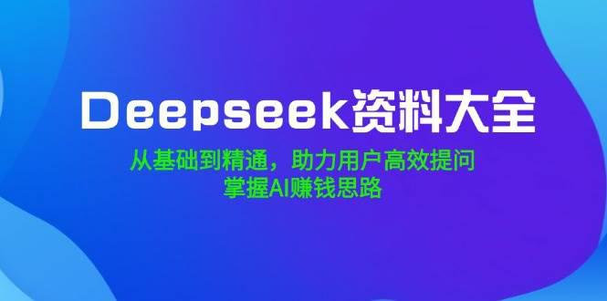 Deepseek资料大全,从基础到精通,助力用户高效提问,掌握AI赚钱思路 -1 Deepseek资料大全,从基础到精通,助力用户高效提问,掌握AI赚钱思路 -1