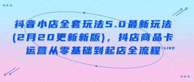 抖音小店全套玩法5.0最新玩法(2月20更新新版),抖店商品卡运营从零基础到起店全流程 -1 抖音小店全套玩法5.0最新玩法(2月20更新新版),抖店商品卡运营从零基础到起店全流程 -1