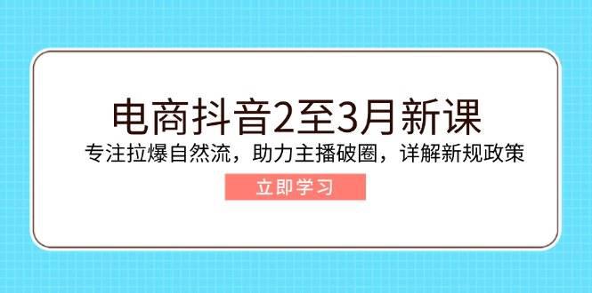电商抖音2至3月新课:专注拉爆自然流,助力主播破圈,详解新规政策 -1 电商抖音2至3月新课:专注拉爆自然流,助力主播破圈,详解新规政策 -1
