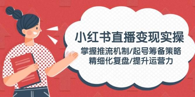 小红书直播变现实操:掌握推流机制/起号筹备策略/精细化复盘/提升运营力 -1 小红书直播变现实操:掌握推流机制/起号筹备策略/精细化复盘/提升运营力 -1