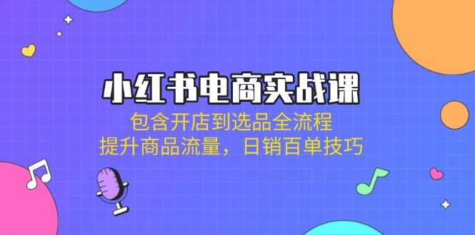 小红书电商实战课：包含开店到选品全流程，提升商品流量，日销百单技巧-阿灿学库