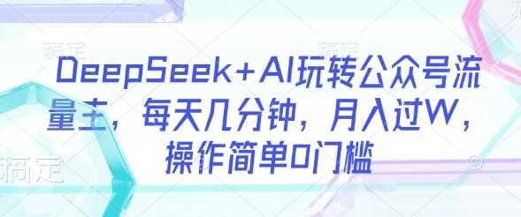 DeepSeek+AI玩转公众号流量主,每天几分钟,月入过W,操作简单0门槛 -1 DeepSeek+AI玩转公众号流量主,每天几分钟,月入过W,操作简单0门槛 -1