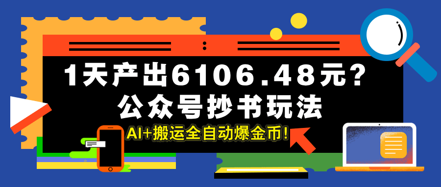 1天产出6106.48元？公众号抄书玩法，AI+搬运全自动爆金币！-阿灿学库