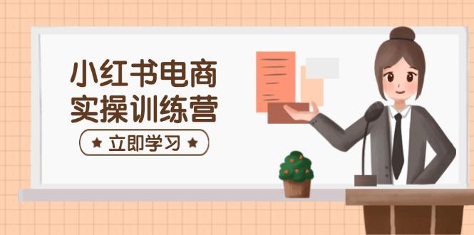 小红书电商实操训练营:涵盖开店、选品、笔记制作等,助你快速上手 -1 小红书电商实操训练营:涵盖开店、选品、笔记制作等,助你快速上手 -1