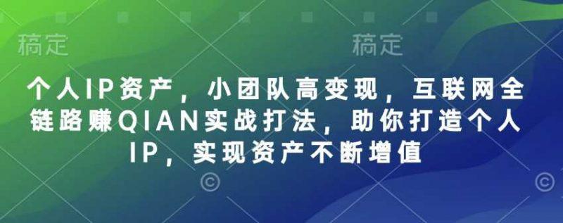 个人IP资产,小团队高变现,互联网全链路赚QIAN实战打法,助你打造个人IP,实现资产不断增值 -1 个人IP资产,小团队高变现,互联网全链路赚QIAN实战打法,助你打造个人IP,实现资产不断增值 -1