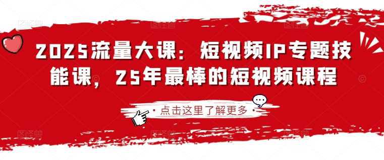 2025流量大课:短视频IP专题技能课,25年最棒的短视频课程 -1 2025流量大课:短视频IP专题技能课,25年最棒的短视频课程 -1
