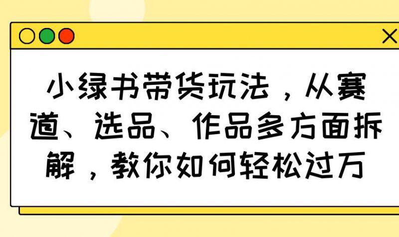 小绿书带货玩法,从赛道、选品、作品多方面拆解,教你如何轻松过万 -1 小绿书带货玩法,从赛道、选品、作品多方面拆解,教你如何轻松过万 -1
