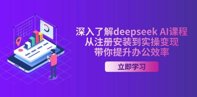 深入了解deepseek AI课程，从注册安装到实操变现，带你提升办公效率-阿灿学库