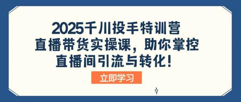 2025千川投手特训营:直播带货实操课,助你掌控直播间引流与转化! -1 2025千川投手特训营:直播带货实操课,助你掌控直播间引流与转化! -1