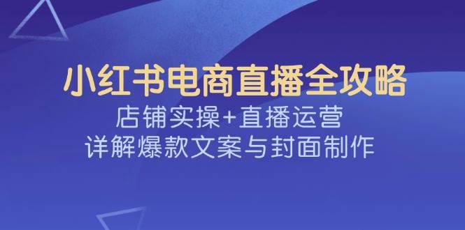 小红书电商直播全攻略,店铺实操+直播运营,详解爆款文案与封面制作 -1 小红书电商直播全攻略,店铺实操+直播运营,详解爆款文案与封面制作 -1