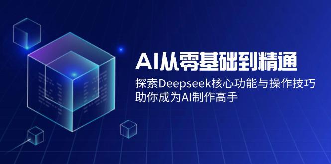 AI从零基础到精通:探索Deepseek核心功能与操作技巧,助你成为AI制作高手 -1 AI从零基础到精通:探索Deepseek核心功能与操作技巧,助你成为AI制作高手 -1
