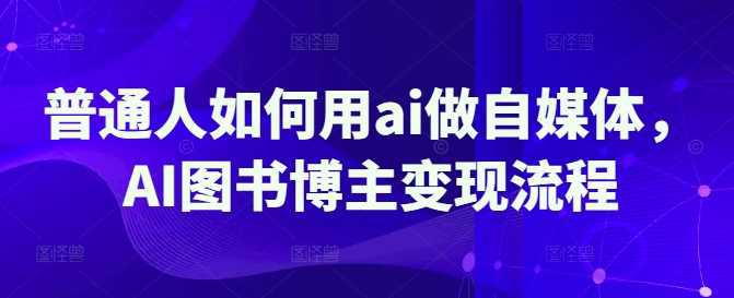 普通人如何用ai做自媒体，AI图书博主变现流程-阿灿学库