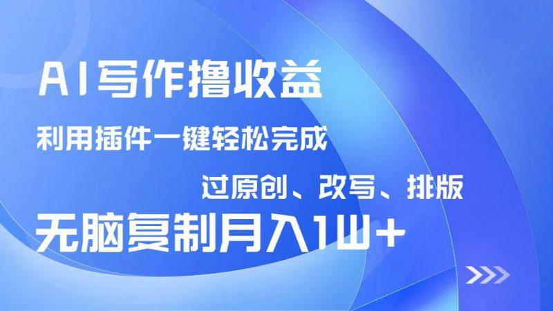 AI写作撸收益，利用插件改写排版100%过原创，小白无脑复制粘贴月入10000+-阿灿学库