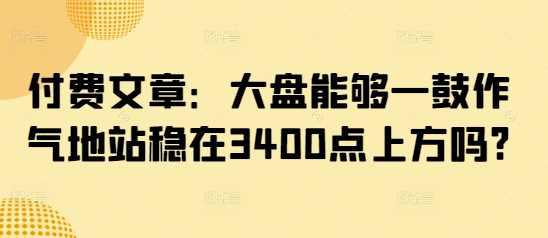 付费文章:大盘能够一鼓作气地站稳在3400点上方吗? -1 付费文章:大盘能够一鼓作气地站稳在3400点上方吗? -1