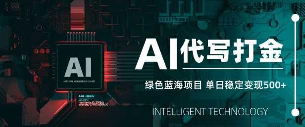 AI代写打金，单日稳定变现5张，绿色蓝海项目，主打长期稳定，快速变现【揭秘】-阿灿学库