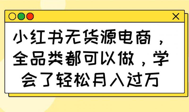 小红书无货源电商,全品类都可以做,学会了轻松月入过万 -1 小红书无货源电商,全品类都可以做,学会了轻松月入过万 -1