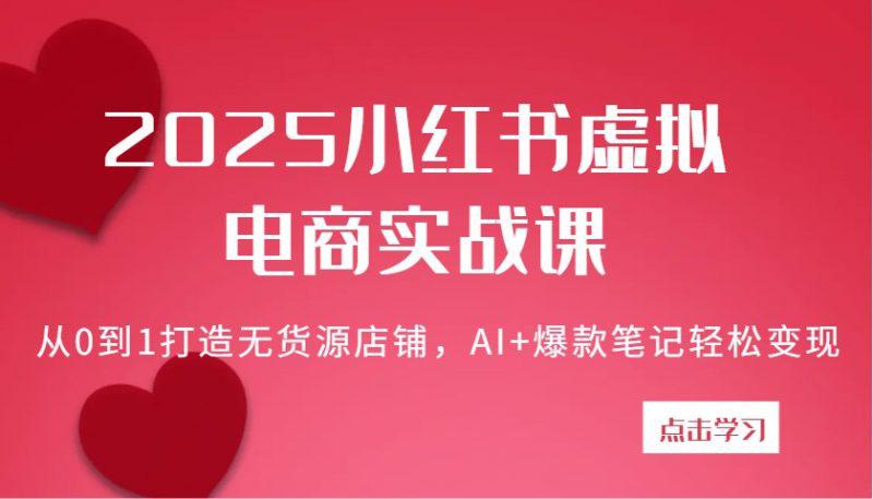 2025小红书虚拟电商实战课:从0到1打造无货源店铺,AI+爆款笔记轻松变现 -1 2025小红书虚拟电商实战课:从0到1打造无货源店铺,AI+爆款笔记轻松变现 -1