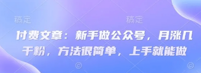付费文章:新手做公众号,月涨几干粉,方法很简单,上手就能做 -1 付费文章:新手做公众号,月涨几干粉,方法很简单,上手就能做 -1