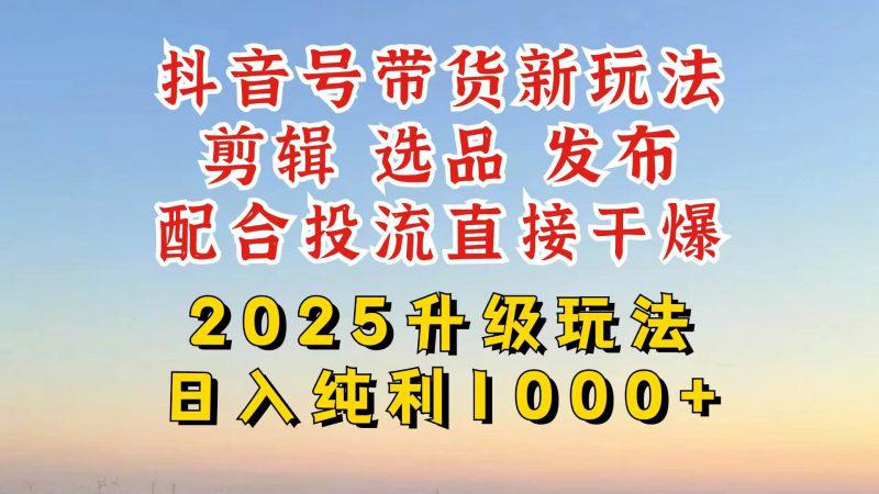 抖音带货2025升级新玩法，超详细实操来袭，从起号到剪辑，再到选品，配…-阿灿学库