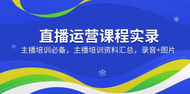 直播运营课程实录:主播培训必备,主播培训资料汇总,录音+图片 -1 直播运营课程实录:主播培训必备,主播培训资料汇总,录音+图片 -1