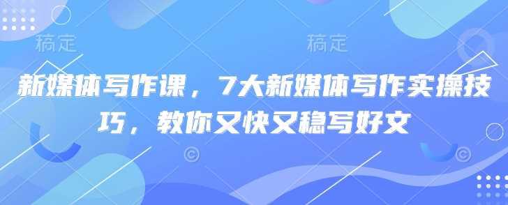 新媒体写作课，7大新媒体写作实操技巧，教你又快又稳写好文 -1