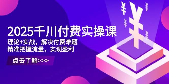2025千川付费实操课,理论+实战,解决付费难题,精准把握流量,实现盈利 -1 2025千川付费实操课,理论+实战,解决付费难题,精准把握流量,实现盈利 -1
