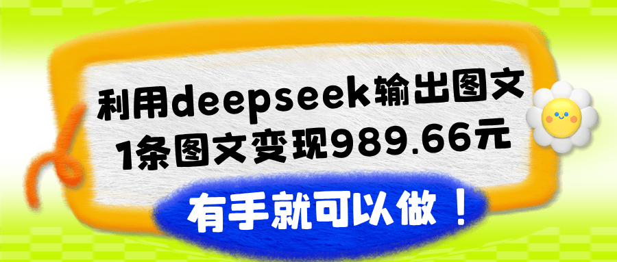 利用deepseek输出图文，1条图文变现989.66元，有手就可以做！-阿灿学库