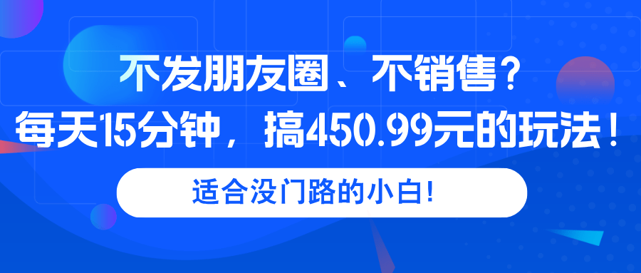 不发朋友圈、不销售？每天15分钟，搞450.99元的玩法！-阿灿学库