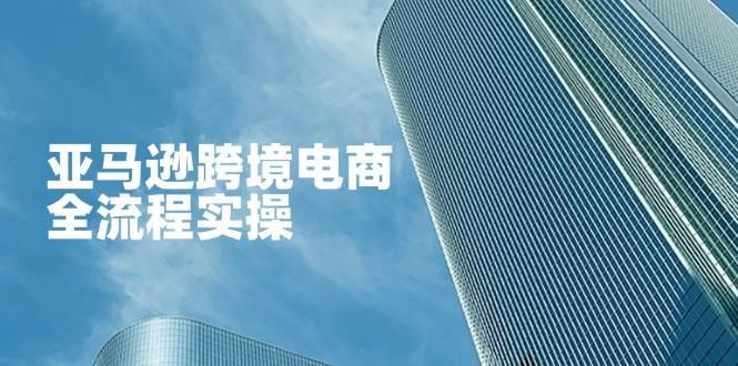 亚马逊跨境电商全流程实操,教你从零开始,掌握店铺运营与广告技巧 -1 亚马逊跨境电商全流程实操,教你从零开始,掌握店铺运营与广告技巧 -1