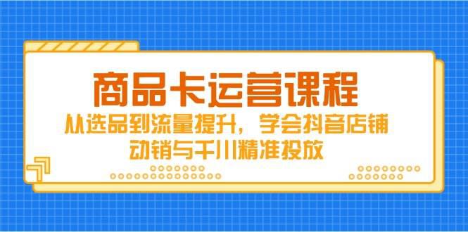 商品卡运营课程,从选品到流量提升,学会抖音店铺动销与千川精准投放 -1 商品卡运营课程,从选品到流量提升,学会抖音店铺动销与千川精准投放 -1
