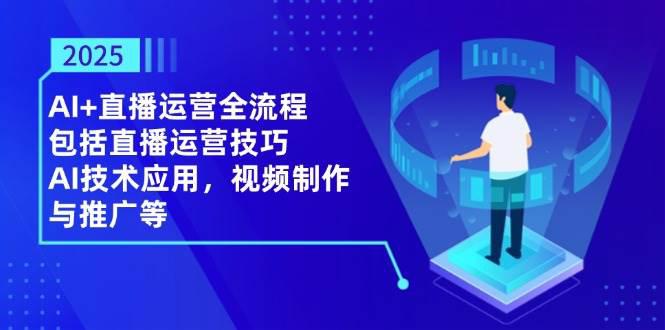 2025AI+直播运营全流程,包括直播运营技巧,AI技术应用,视频制作与推广等 -1 2025AI+直播运营全流程,包括直播运营技巧,AI技术应用,视频制作与推广等 -1