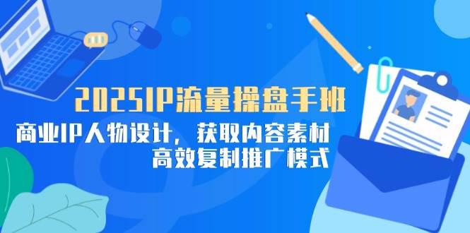 2025IP流量操盘手班,商业IP人物设计,获取内容素材,高效复制推广模式 -1 2025IP流量操盘手班,商业IP人物设计,获取内容素材,高效复制推广模式 -1
