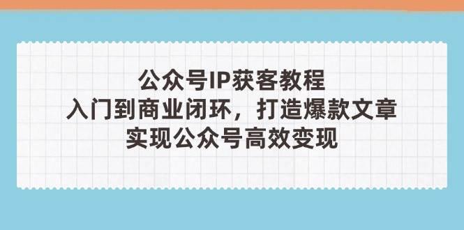公众号IP获客教程(第3期),从入门到商业闭环,打造爆款文章,实现公众… -1 公众号IP获客教程(第3期),从入门到商业闭环,打造爆款文章,实现公众… -1