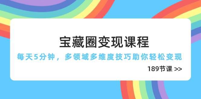 宝藏圈变现课程,每天5分钟,多领域多维度技巧助你轻松变现(189节) -1 宝藏圈变现课程,每天5分钟,多领域多维度技巧助你轻松变现(189节) -1