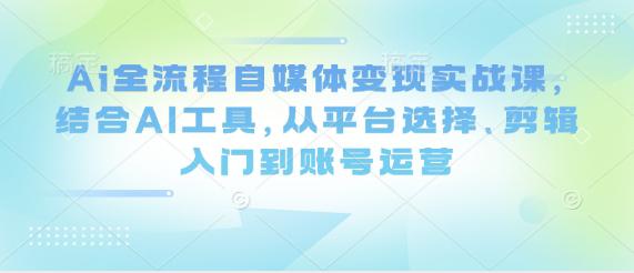 Ai全流程自媒体变现实战课,结合AI工具,从平台选择、剪辑入门到账号运营 -1 Ai全流程自媒体变现实战课,结合AI工具,从平台选择、剪辑入门到账号运营 -1