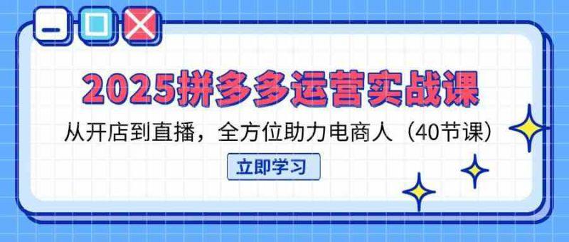 2025拼多多运营实战课,从开店到直播,全方位助力电商人(40节课) -1 2025拼多多运营实战课,从开店到直播,全方位助力电商人(40节课) -1