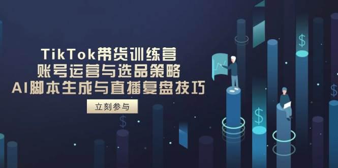 TikTok带货训练营,账号运营与选品策略,AI脚本生成与直播复盘技巧 -1 TikTok带货训练营,账号运营与选品策略,AI脚本生成与直播复盘技巧 -1
