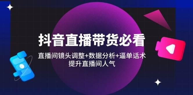 抖音直播带货必看:直播间镜头调整+数据分析+逼单话术,提升直播间人气 -1 抖音直播带货必看:直播间镜头调整+数据分析+逼单话术,提升直播间人气 -1