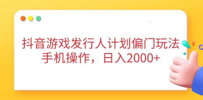 抖音游戏发行人计划偏门玩法，手机操作，日入2000+-阿灿学库
