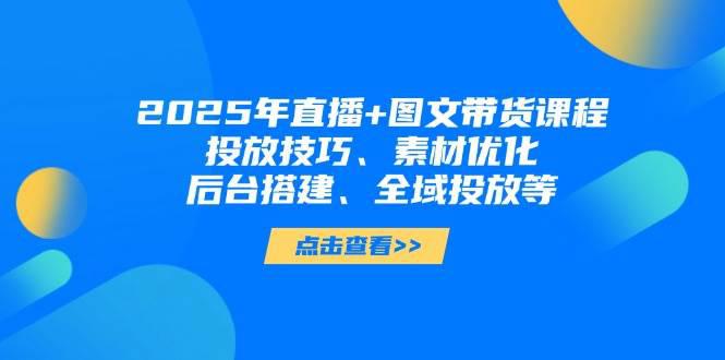 2025年直播+图文带货课程,投放技巧、素材优化、后台搭建、全域投放等 -1 2025年直播+图文带货课程,投放技巧、素材优化、后台搭建、全域投放等 -1