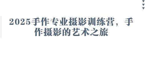 2025手作专业摄影训练营,手作摄影的艺术之旅 -1 2025手作专业摄影训练营,手作摄影的艺术之旅 -1